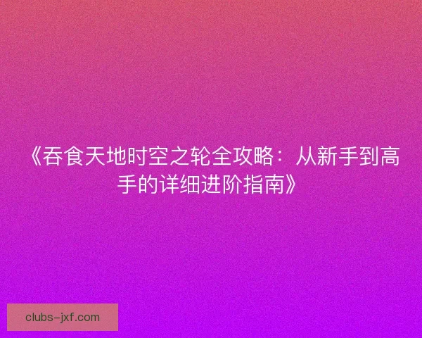 《吞食天地时空之轮全攻略：从新手到高手的详细进阶指南》