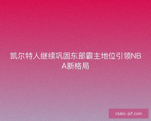 凯尔特人继续巩固东部霸主地位引领NBA新格局